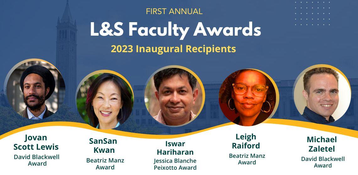 Headshots of L&S Faculty Awards winners: Jovan Lewis, SanSan Kwan, Iswar Hariharan, Leigh Raiford and Michael Zaletel