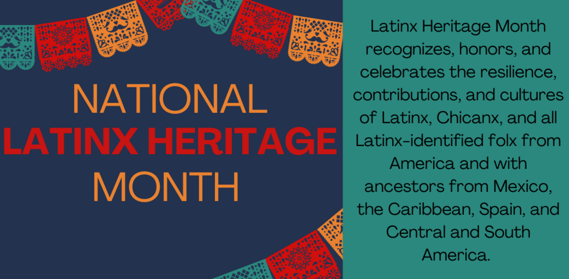 Latinx Heritage Month recognizes, honors, and celebrates the resilience, contributions, and cultures of Latinx, Chicanx, and all