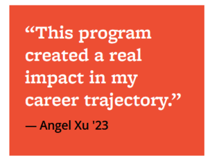 "This program created a real impact in my career trajectory." - Angel Xu '23